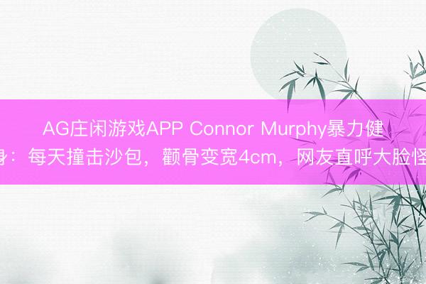 AG庄闲游戏APP Connor Murphy暴力健身:每天撞击沙包,颧骨变宽4cm,网友直呼大脸怪!