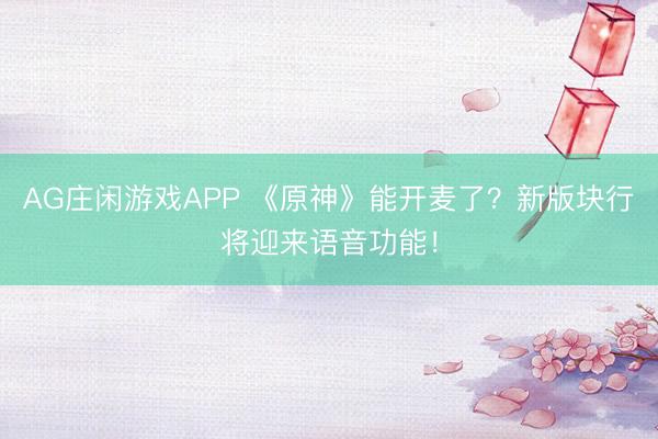 AG庄闲游戏APP 《原神》能开麦了？新版块行将迎来语音功能！