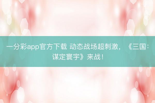 一分彩app官方下载 动态战场超刺激，《三国：谋定寰宇》来战！