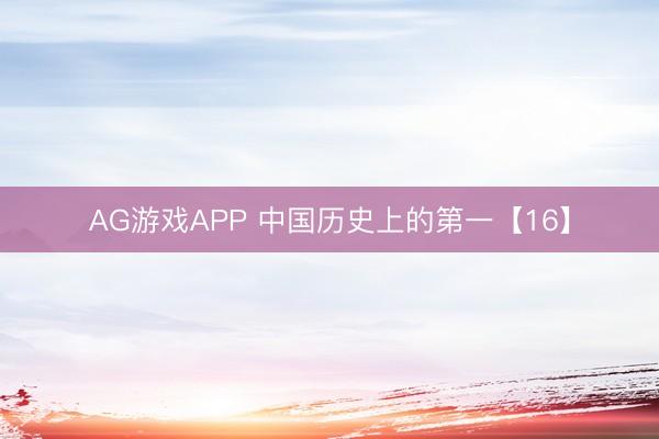 AG游戏APP 中国历史上的第一【16】