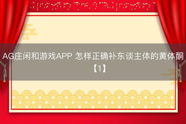 AG庄闲和游戏APP 怎样正确补东谈主体的黄体酮​【1】