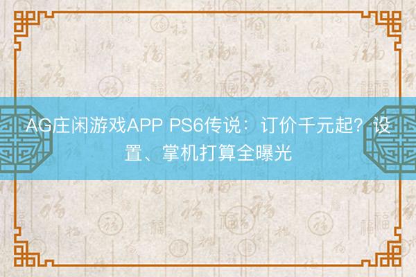 AG庄闲游戏APP PS6传说：订价千元起？设置、掌机打算全曝光