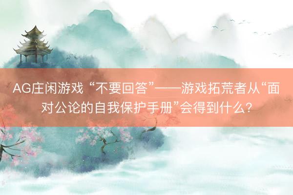 AG庄闲游戏 “不要回答”——游戏拓荒者从“面对公论的自我保护手册”会得到什么？