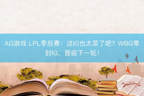 AG游戏 LPL季后赛:这IG也太菜了吧?WBG零封IG,晋级下一轮!