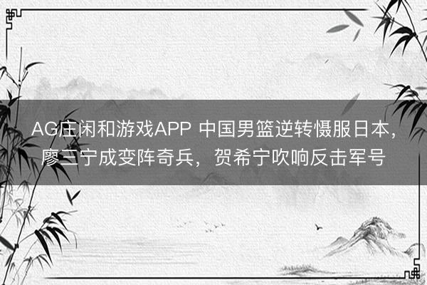 AG庄闲和游戏APP 中国男篮逆转慑服日本，廖三宁成变阵奇兵，贺希宁吹响反击军号