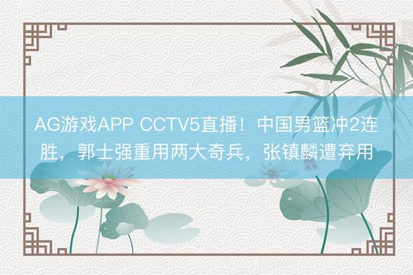 AG游戏APP CCTV5直播！中国男篮冲2连胜，郭士强重用两大奇兵，张镇麟遭弃用