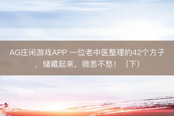 AG庄闲游戏APP 一位老中医整理的42个方子，储藏起来，微恙不愁！（下）