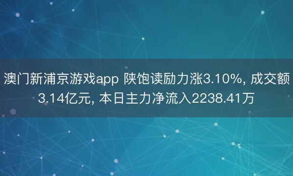 澳门新浦京游戏app 陕饱读励力涨3.10%, 成交额3.14亿元, 本日主力净流入2238.41万