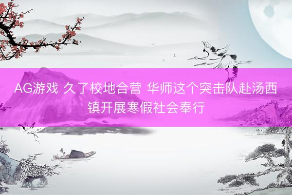 AG游戏 久了校地合营 华师这个突击队赴汤西镇开展寒假社会奉行