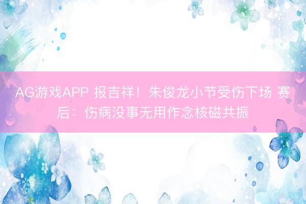 AG游戏APP 报吉祥！朱俊龙小节受伤下场 赛后：伤病没事无用作念核磁共振