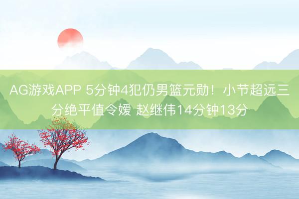 AG游戏APP 5分钟4犯仍男篮元勋!小节超远三分绝平值令嫒 赵继伟14分钟13分