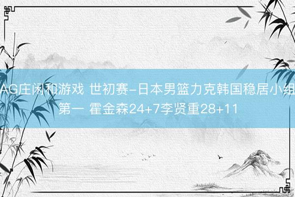 AG庄闲和游戏 世初赛-日本男篮力克韩国稳居小组第一 霍金森24+7李贤重28+11