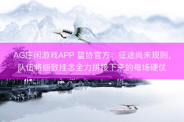 AG庄闲游戏APP 篮协官方：征途尚未规则，队伍将细致挂念全力拼接下来的每场硬仗