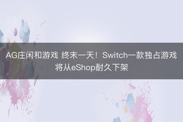 AG庄闲和游戏 终末一天!Switch一款独占游戏将从eShop耐久下架