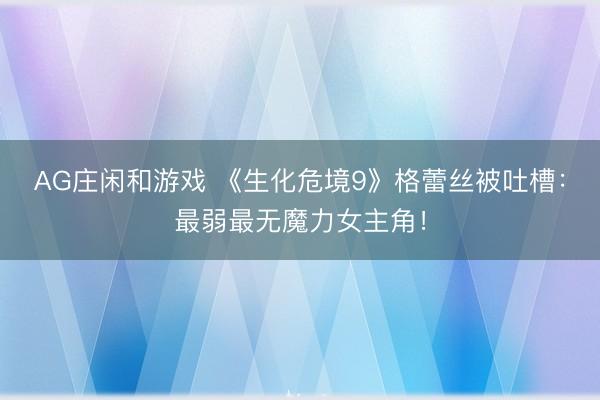 AG庄闲和游戏 《生化危境9》格蕾丝被吐槽：最弱最无魔力女主角！