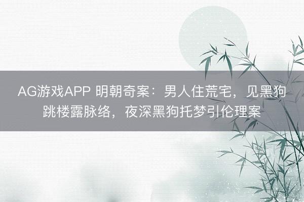 AG游戏APP 明朝奇案：男人住荒宅，见黑狗跳楼露脉络，夜深黑狗托梦引伦理案