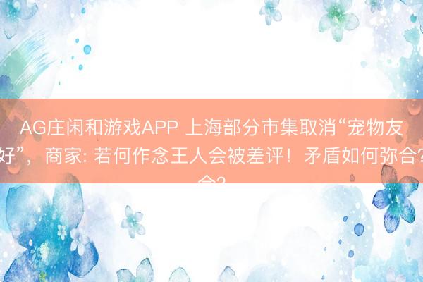 AG庄闲和游戏APP 上海部分市集取消“宠物友好”，商家: 若何作念王人会被差评！矛盾如何弥合？