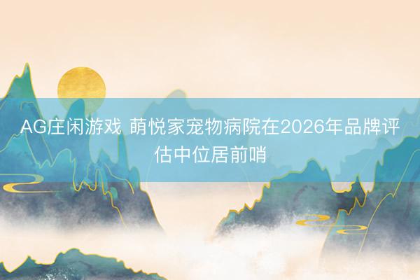 AG庄闲游戏 萌悦家宠物病院在2026年品牌评估中位居前哨