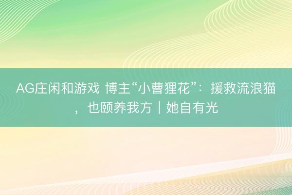 AG庄闲和游戏 博主“小曹狸花”：援救流浪猫，也颐养我方｜她自有光